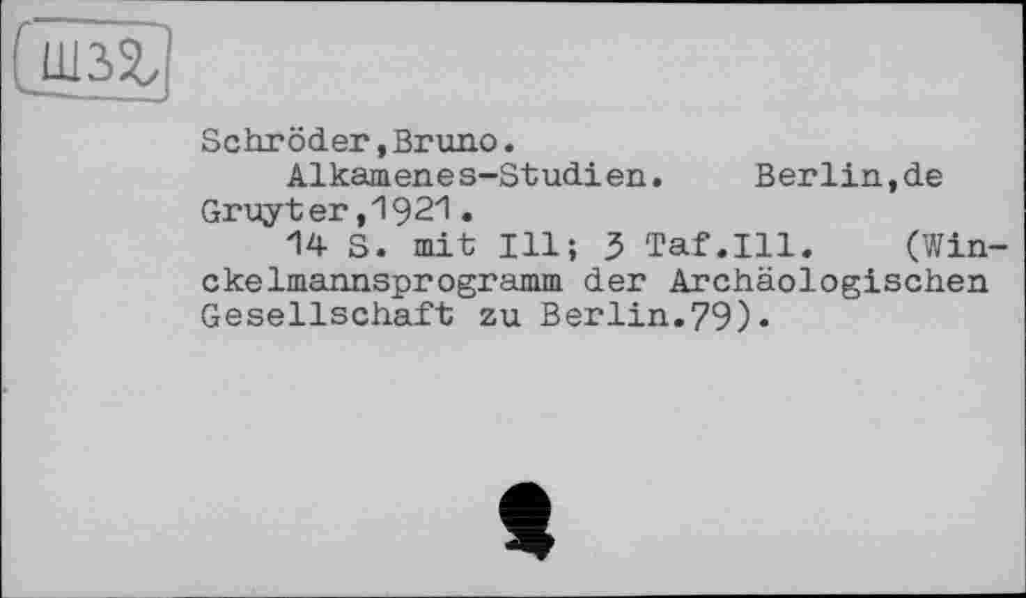 ﻿3>
Schröder,Bruno.
Alkamenes-Studien. Berlin,de Gruyter,1921.
14 S. mit Ill; 5 Taf.111. (Win ckelmannsprogramm der Archäologischen Gesellschaft zu Berlin.79)•